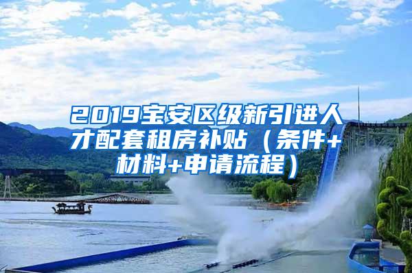 2019宝安区级新引进人才配套租房补贴（条件+材料+申请流程）