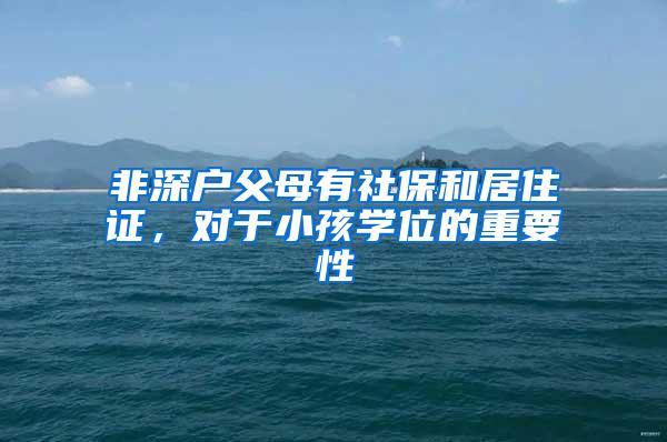 非深户父母有社保和居住证，对于小孩学位的重要性