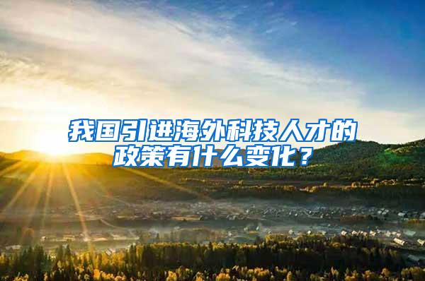 我国引进海外科技人才的政策有什么变化？