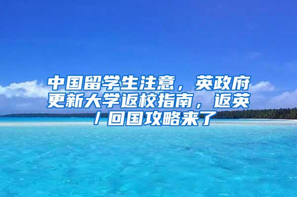 中国留学生注意，英政府更新大学返校指南，返英／回国攻略来了