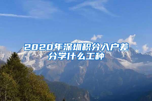 2020年深圳积分入户差分学什么工种