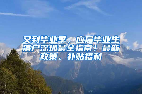 又到毕业季，应届毕业生落户深圳最全指南！最新政策、补贴福利