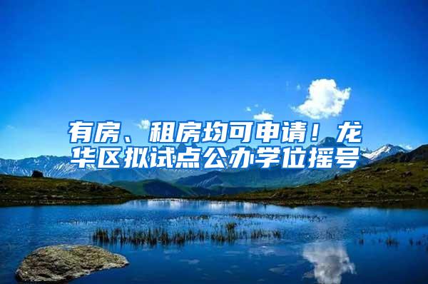 有房、租房均可申请！龙华区拟试点公办学位摇号