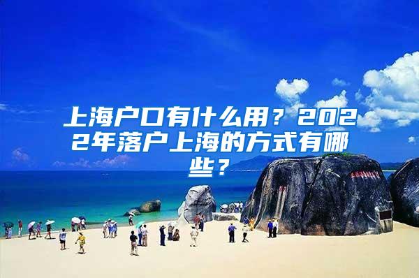 上海户口有什么用？2022年落户上海的方式有哪些？