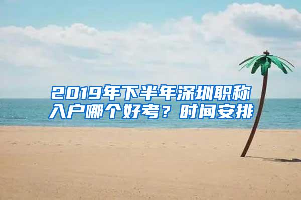 2019年下半年深圳职称入户哪个好考？时间安排