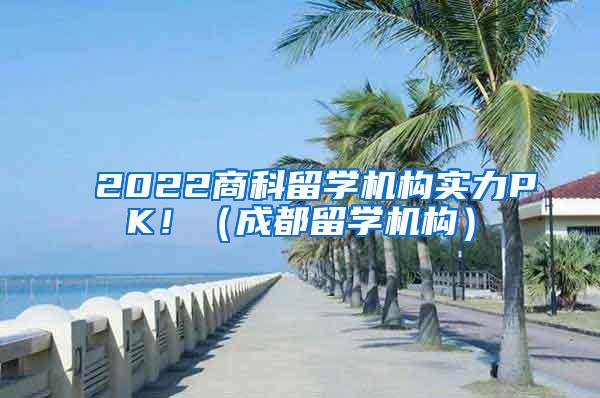 2022商科留学机构实力PK！（成都留学机构）