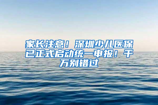 家长注意！深圳少儿医保已正式启动统一申报！千万别错过