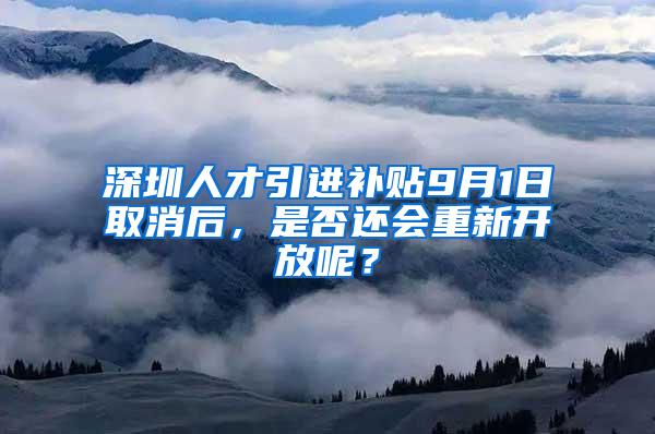 深圳人才引进补贴9月1日取消后，是否还会重新开放呢？