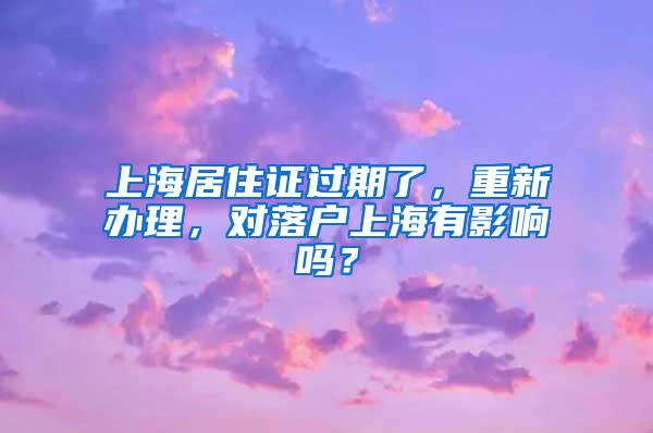 上海居住证过期了，重新办理，对落户上海有影响吗？