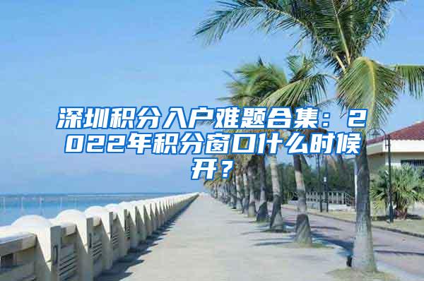 深圳积分入户难题合集：2022年积分窗口什么时候开？