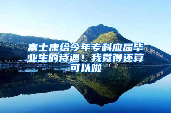 富士康给今年专科应届毕业生的待遇！我觉得还算可以啦