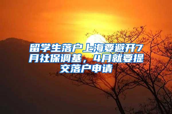 留学生落户上海要避开7月社保调基，4月就要提交落户申请