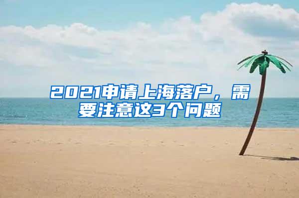 2021申请上海落户，需要注意这3个问题