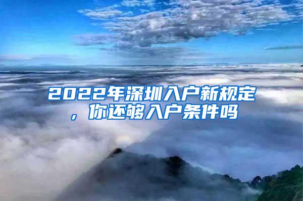 2022年深圳入户新规定，你还够入户条件吗