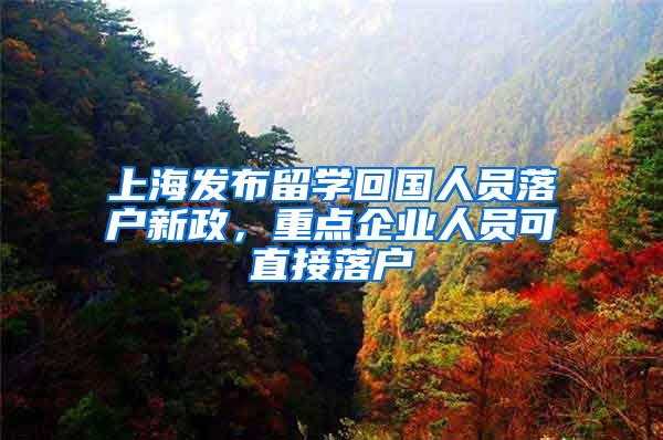 上海发布留学回国人员落户新政，重点企业人员可直接落户