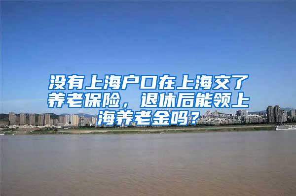没有上海户口在上海交了养老保险，退休后能领上海养老金吗？