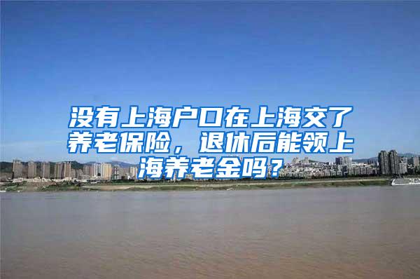 没有上海户口在上海交了养老保险，退休后能领上海养老金吗？