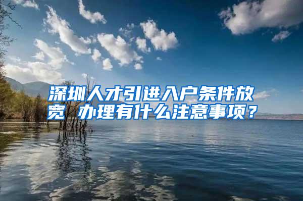 深圳人才引进入户条件放宽 办理有什么注意事项？