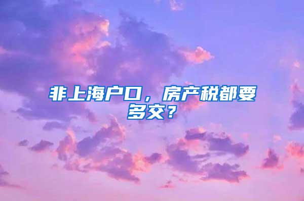 非上海户口，房产税都要多交？