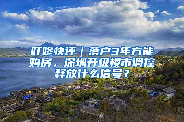 叮咚快评｜落户3年方能购房，深圳升级楼市调控释放什么信号？