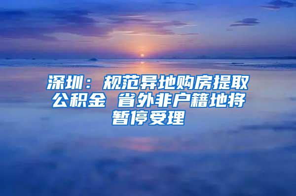 深圳：规范异地购房提取公积金 省外非户籍地将暂停受理