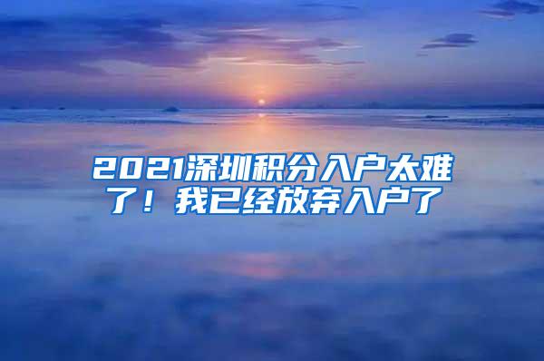 2021深圳积分入户太难了！我已经放弃入户了