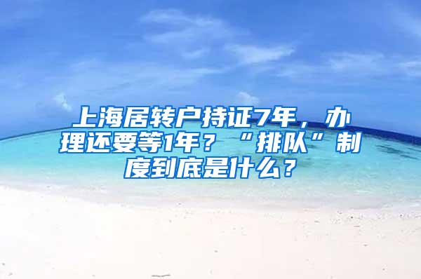 上海居转户持证7年，办理还要等1年？“排队”制度到底是什么？