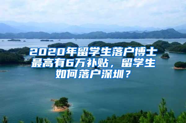 2020年留学生落户博士最高有6万补贴，留学生如何落户深圳？