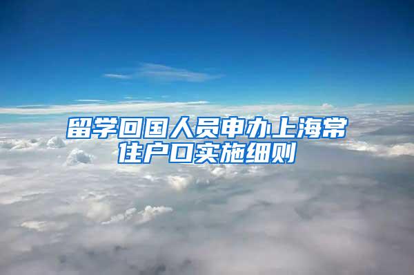 留学回国人员申办上海常住户口实施细则