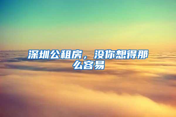 深圳公租房，没你想得那么容易