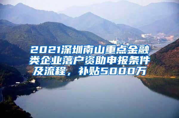 2021深圳南山重点金融类企业落户资助申报条件及流程，补贴5000万