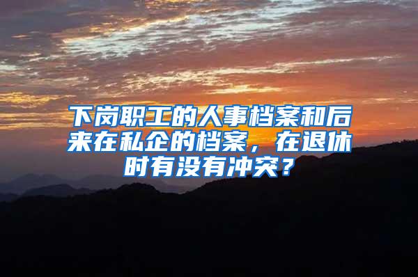 下岗职工的人事档案和后来在私企的档案，在退休时有没有冲突？