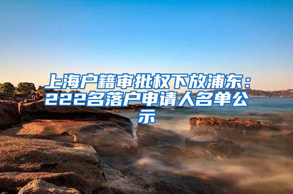 上海户籍审批权下放浦东：222名落户申请人名单公示