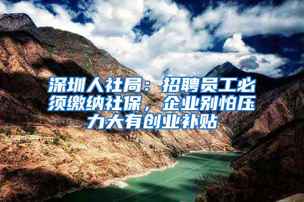 深圳人社局：招聘员工必须缴纳社保，企业别怕压力大有创业补贴