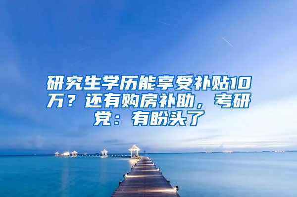 研究生学历能享受补贴10万？还有购房补助，考研党：有盼头了