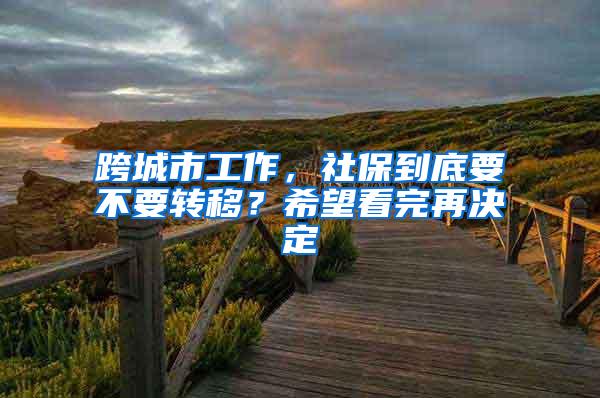 跨城市工作，社保到底要不要转移？希望看完再决定