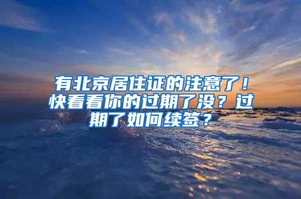 有北京居住证的注意了！快看看你的过期了没？过期了如何续签？