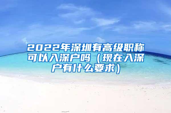 2022年深圳有高级职称可以入深户吗（现在入深户有什么要求）