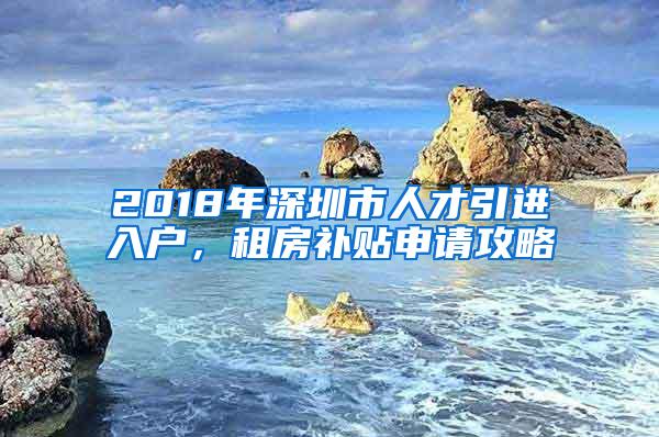 2018年深圳市人才引进入户，租房补贴申请攻略