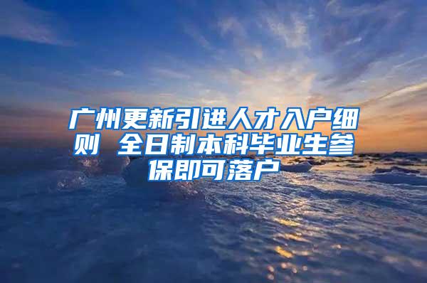 广州更新引进人才入户细则 全日制本科毕业生参保即可落户