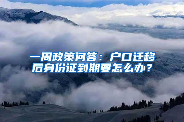 一周政策问答：户口迁移后身份证到期要怎么办？