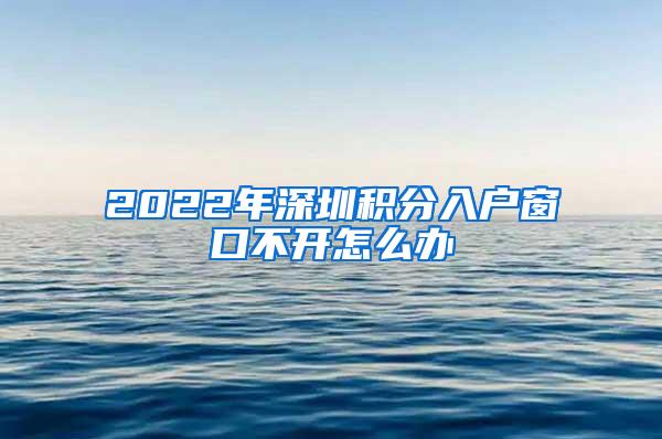 2022年深圳积分入户窗口不开怎么办