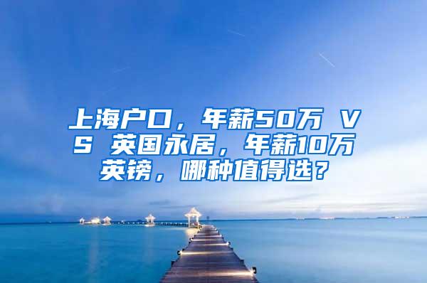 上海户口，年薪50万 VS 英国永居，年薪10万英镑，哪种值得选？