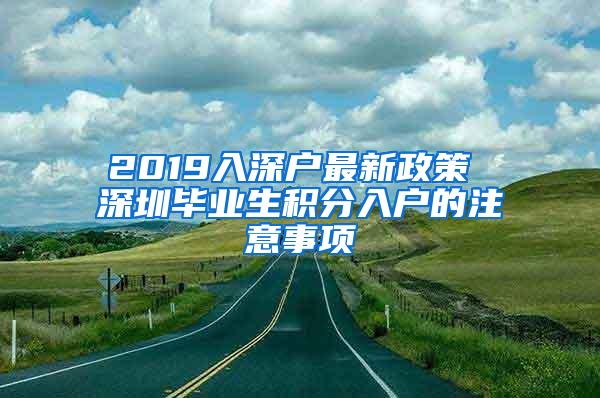 2019入深户最新政策 深圳毕业生积分入户的注意事项