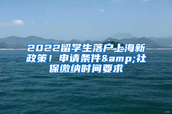 2022留学生落户上海新政策！申请条件&社保缴纳时间要求