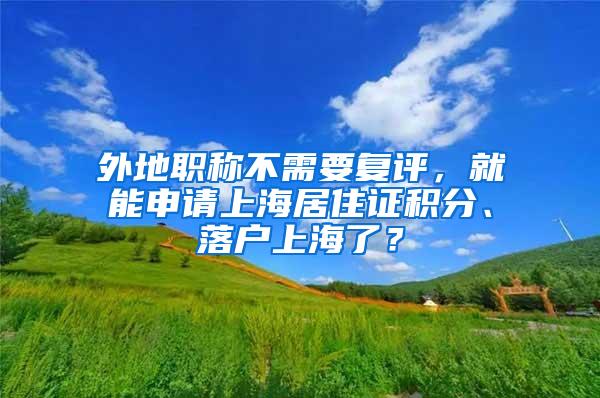 外地职称不需要复评，就能申请上海居住证积分、落户上海了？