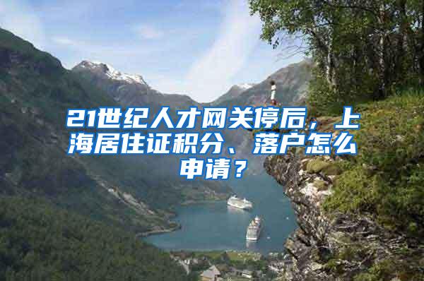 21世纪人才网关停后，上海居住证积分、落户怎么申请？