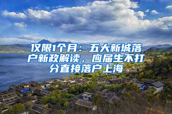 仅限1个月：五大新城落户新政解读，应届生不打分直接落户上海