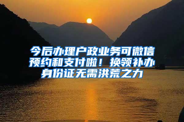 今后办理户政业务可微信预约和支付啦！换领补办身份证无需洪荒之力