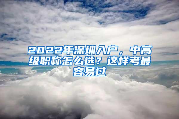 2022年深圳入户，中高级职称怎么选？这样考最容易过